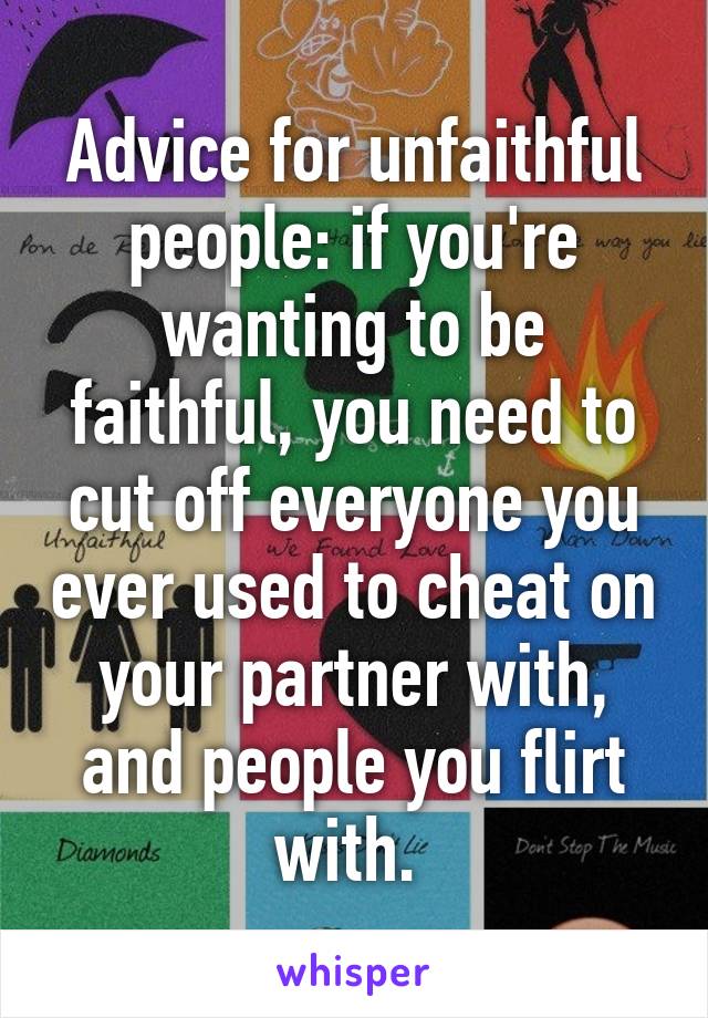 Advice for unfaithful people: if you're wanting to be faithful, you need to cut off everyone you ever used to cheat on your partner with, and people you flirt with. 