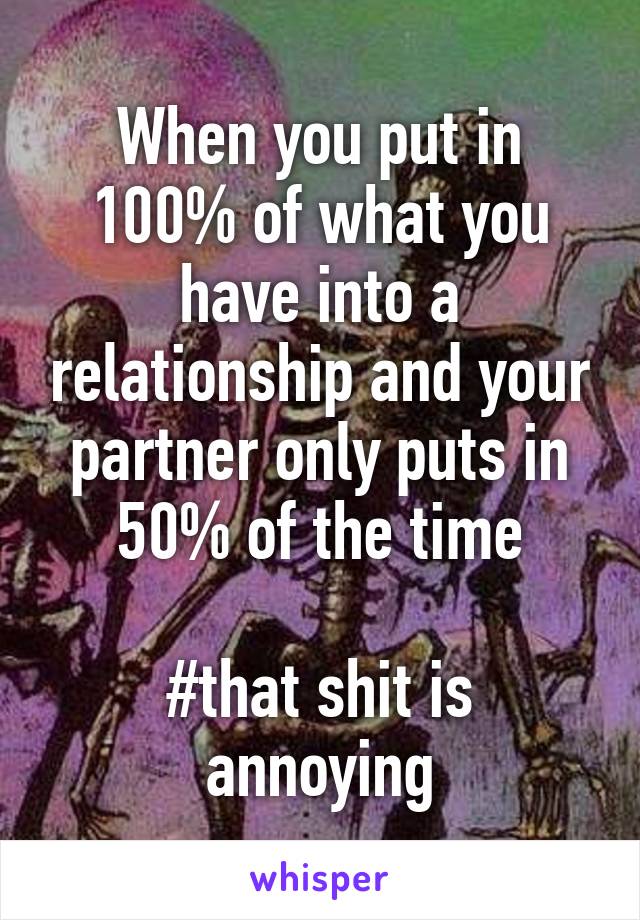 When you put in 100% of what you have into a relationship and your partner only puts in 50% of the time

#that shit is annoying