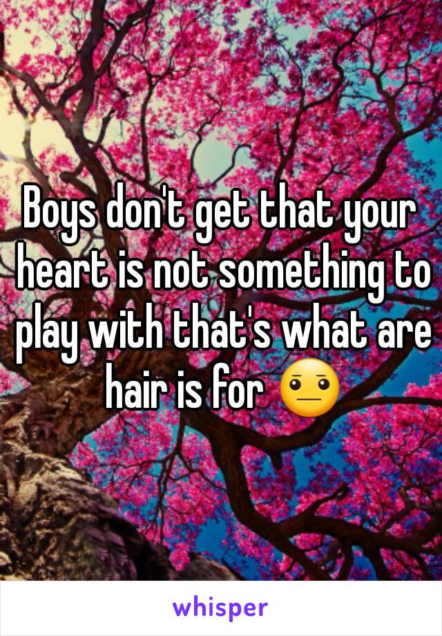 Boys don't get that your heart is not something to play with that's what are hair is for 😐