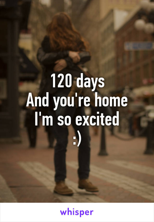 120 days
And you're home
 I'm so excited 
:)