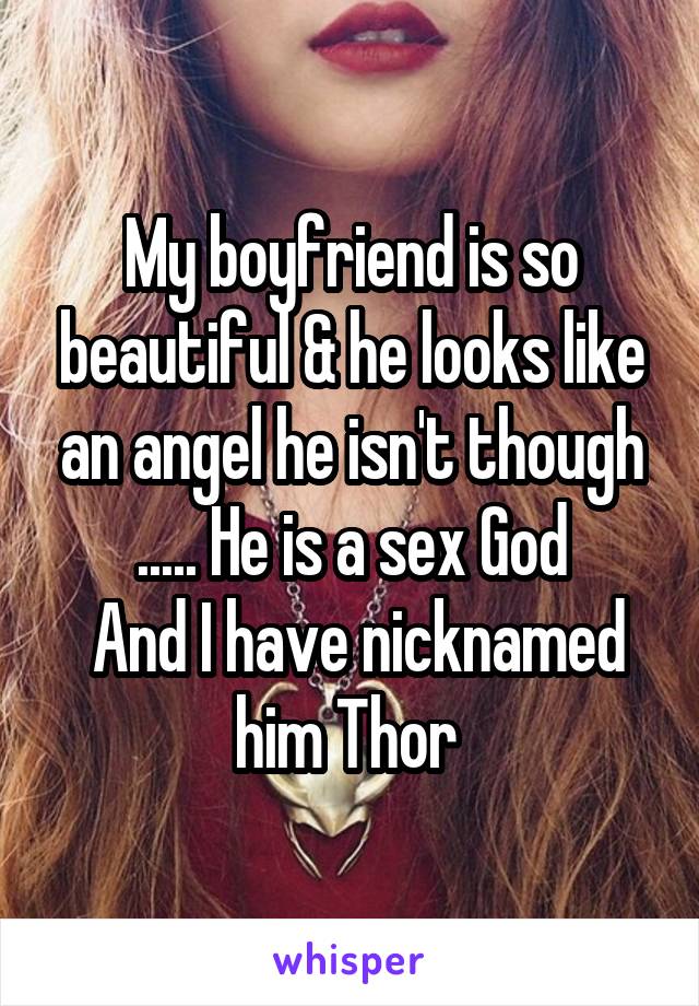 My boyfriend is so beautiful & he looks like an angel he isn't though ..... He is a sex God
 And I have nicknamed him Thor 