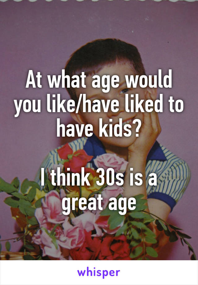 At what age would you like/have liked to have kids?

I think 30s is a great age