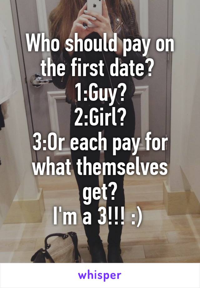 Who should pay on the first date? 
1:Guy?
2:Girl?
3:Or each pay for what themselves get?
I'm a 3!!! :) 
