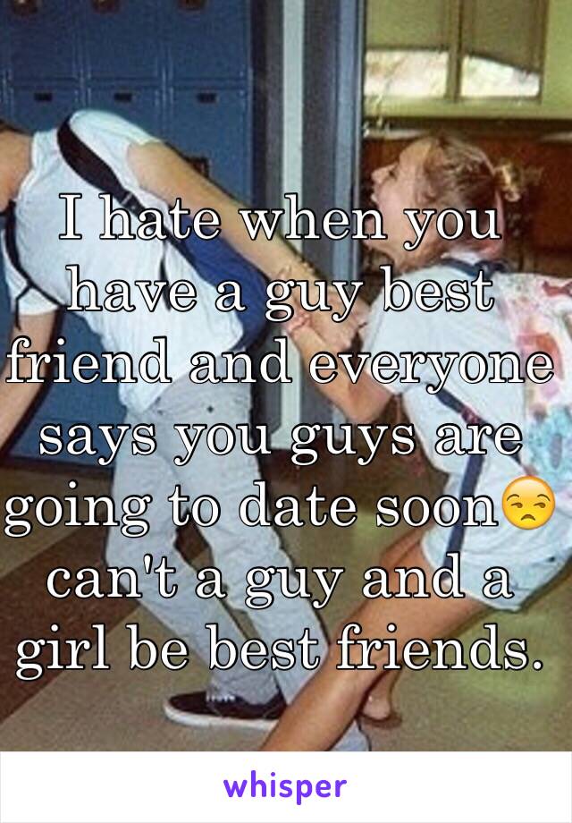 I hate when you have a guy best friend and everyone says you guys are going to date soon😒 can't a guy and a girl be best friends.