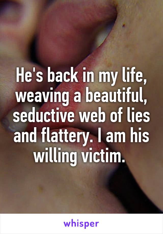 He's back in my life, weaving a beautiful, seductive web of lies and flattery. I am his willing victim. 