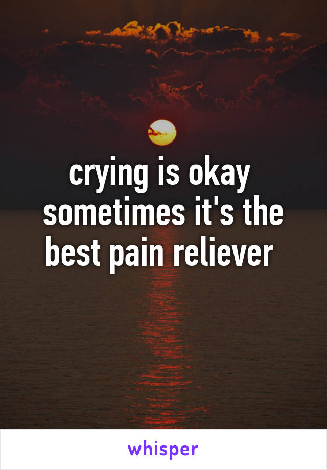 crying is okay 
sometimes it's the best pain reliever 
