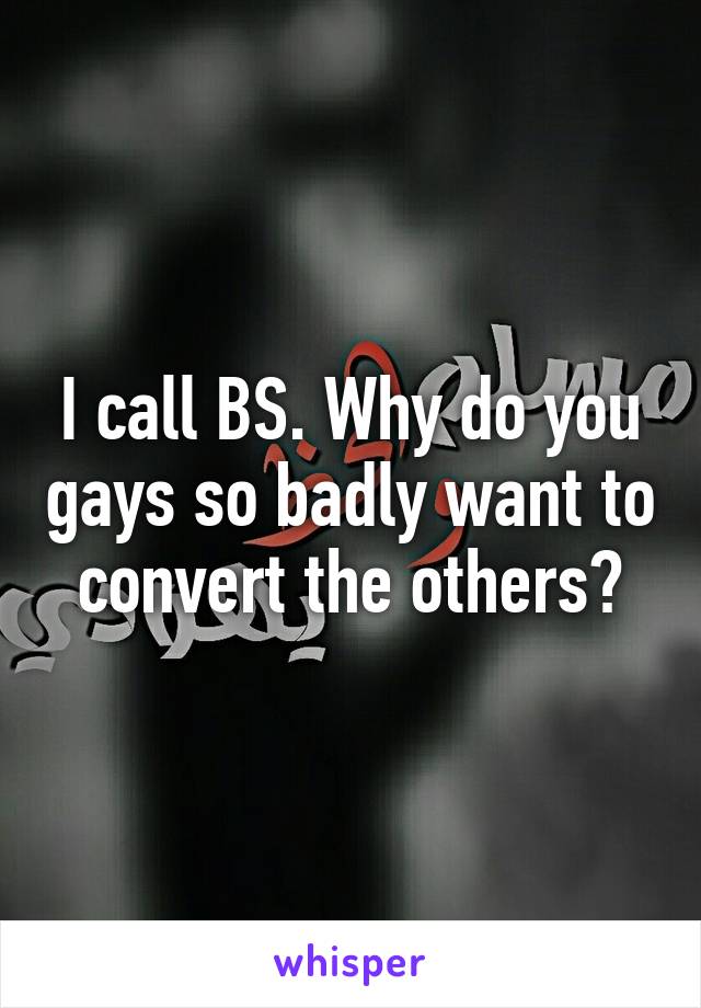 I call BS. Why do you gays so badly want to convert the others?
