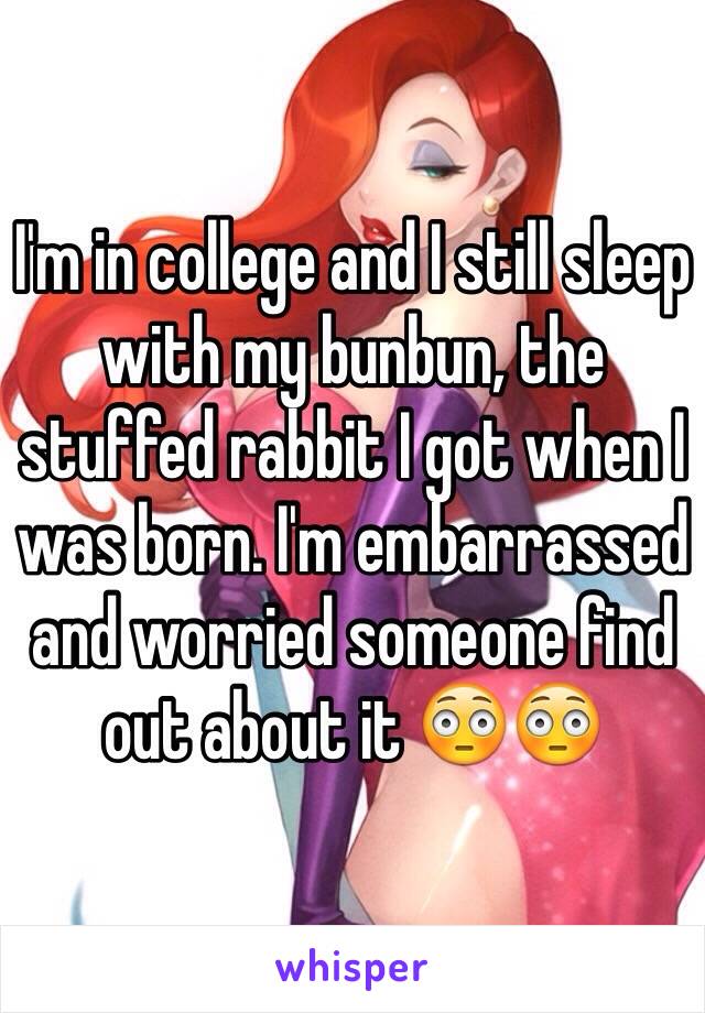 I'm in college and I still sleep with my bunbun, the stuffed rabbit I got when I was born. I'm embarrassed and worried someone find out about it 😳😳