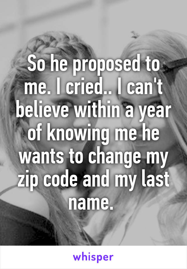 So he proposed to me. I cried.. I can't believe within a year of knowing me he wants to change my zip code and my last name. 