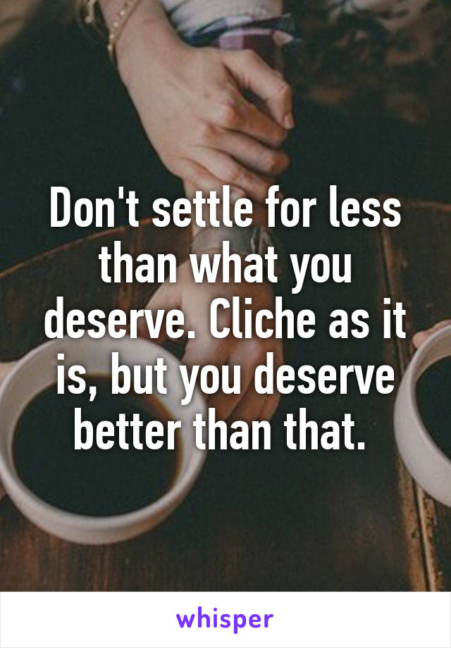 Don't settle for less than what you deserve. Cliche as it is, but you deserve better than that. 