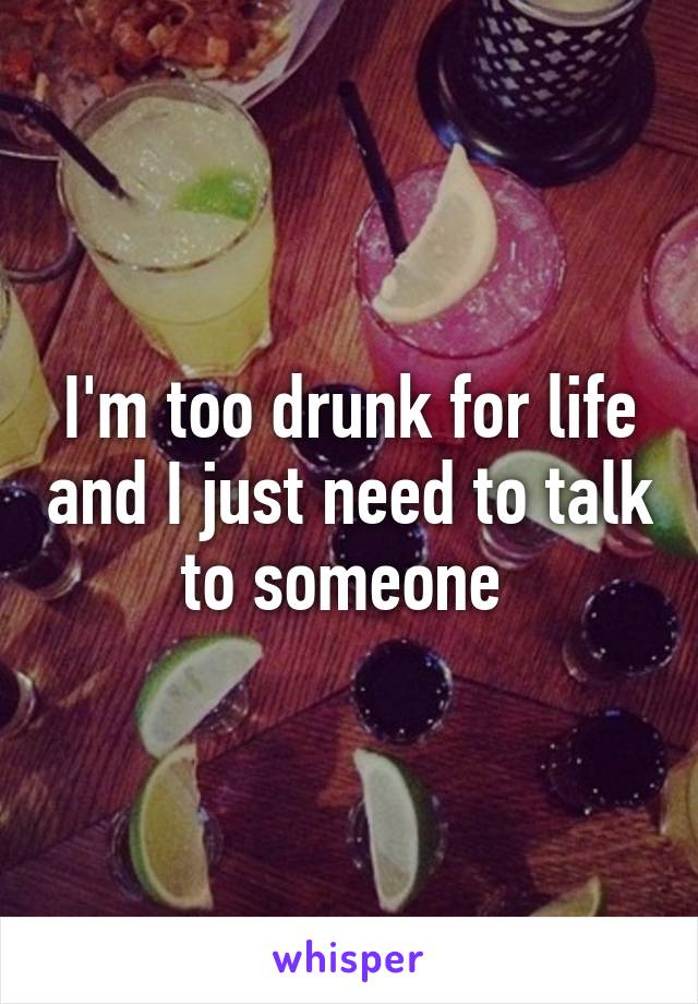 I'm too drunk for life and I just need to talk to someone 