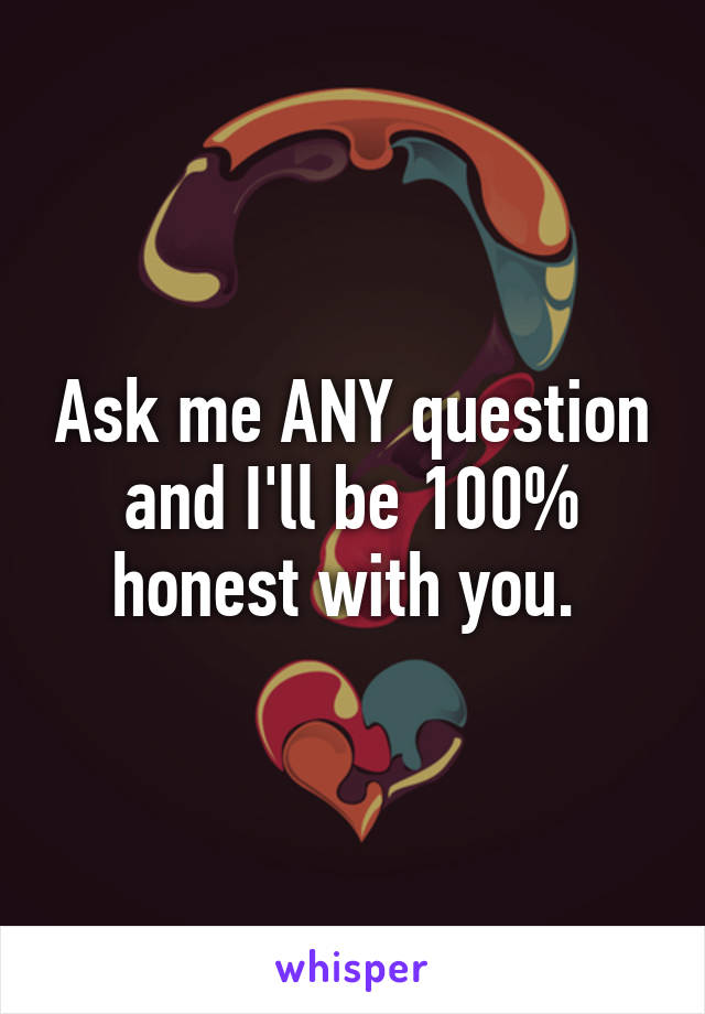 Ask me ANY question and I'll be 100% honest with you. 