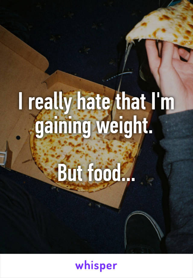 I really hate that I'm gaining weight. 

But food...