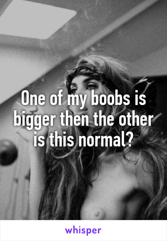 One of my boobs is bigger then the other is this normal?