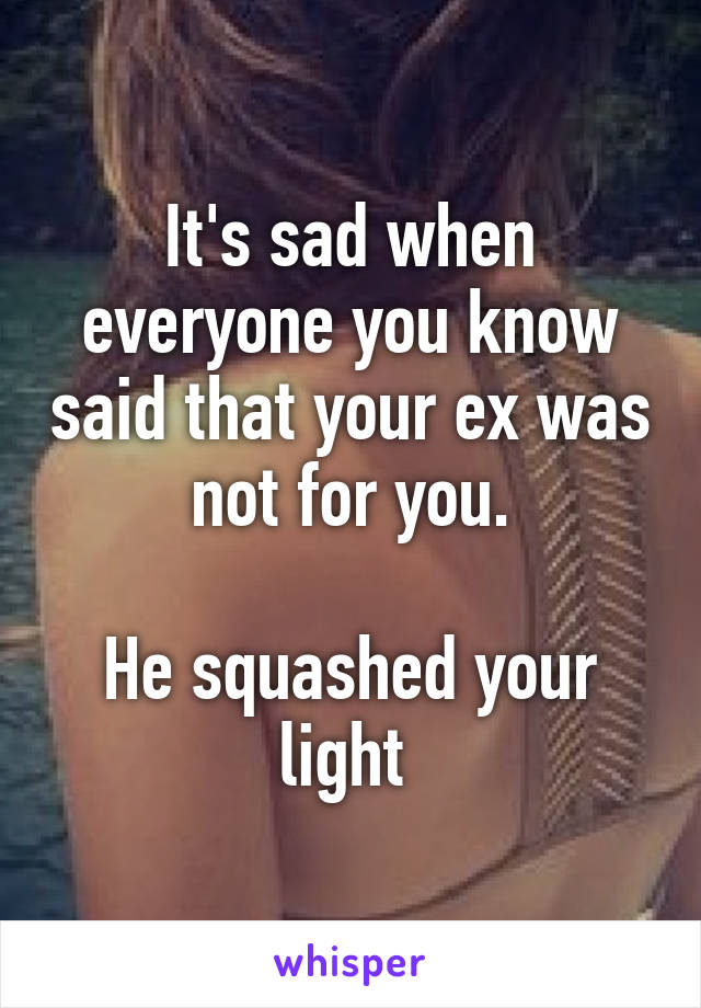 It's sad when everyone you know said that your ex was not for you.

He squashed your light 