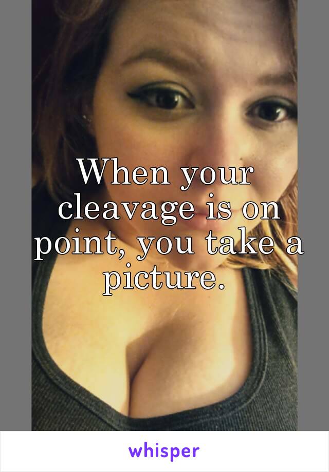 When your cleavage is on point, you take a picture. 