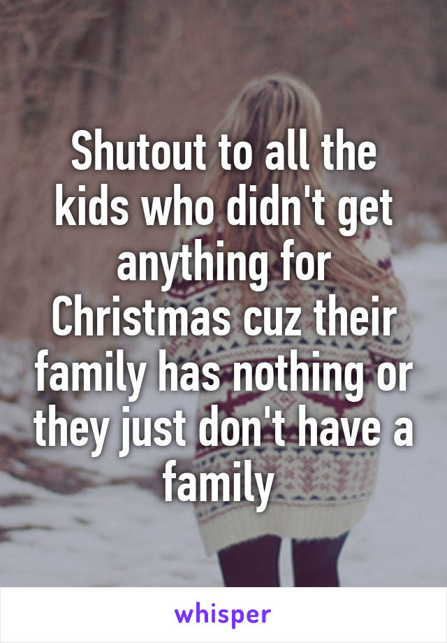 Shutout to all the kids who didn't get anything for Christmas cuz their family has nothing or they just don't have a family 