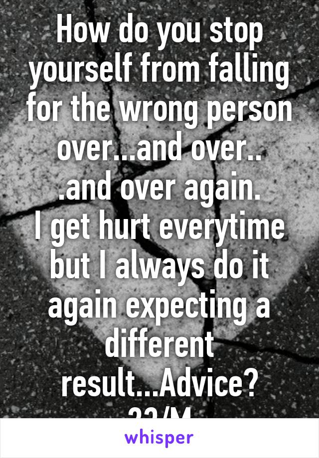 How do you stop yourself from falling for the wrong person over...and over..
.and over again.
I get hurt everytime but I always do it again expecting a different result...Advice?
23/M