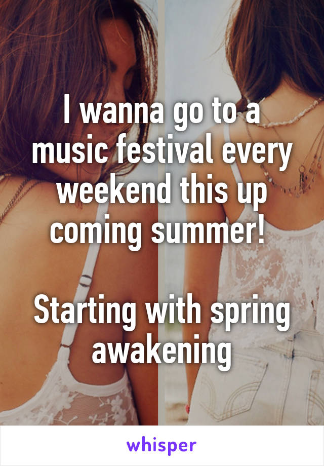 I wanna go to a music festival every weekend this up coming summer! 

Starting with spring awakening