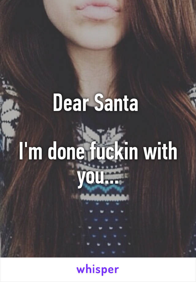 Dear Santa 

I'm done fuckin with you...