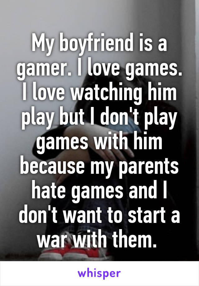 My boyfriend is a gamer. I love games. I love watching him play but I don't play games with him because my parents hate games and I don't want to start a war with them. 