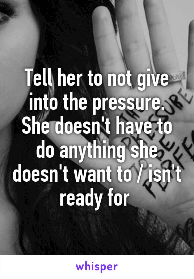 Tell her to not give into the pressure. She doesn't have to do anything she doesn't want to / isn't ready for 