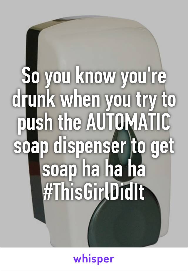 So you know you're drunk when you try to push the AUTOMATIC soap dispenser to get soap ha ha ha
#ThisGirlDidIt