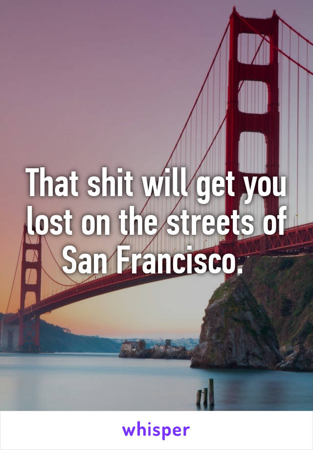 That shit will get you lost on the streets of San Francisco. 