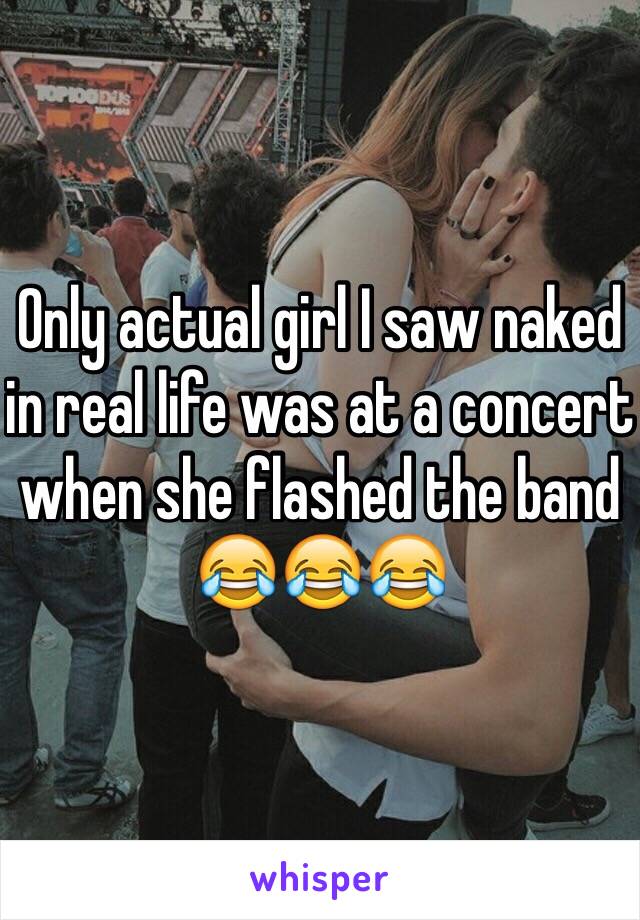 Only actual girl I saw naked in real life was at a concert when she flashed the band 😂😂😂