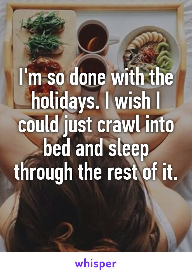 I'm so done with the holidays. I wish I could just crawl into bed and sleep through the rest of it. 