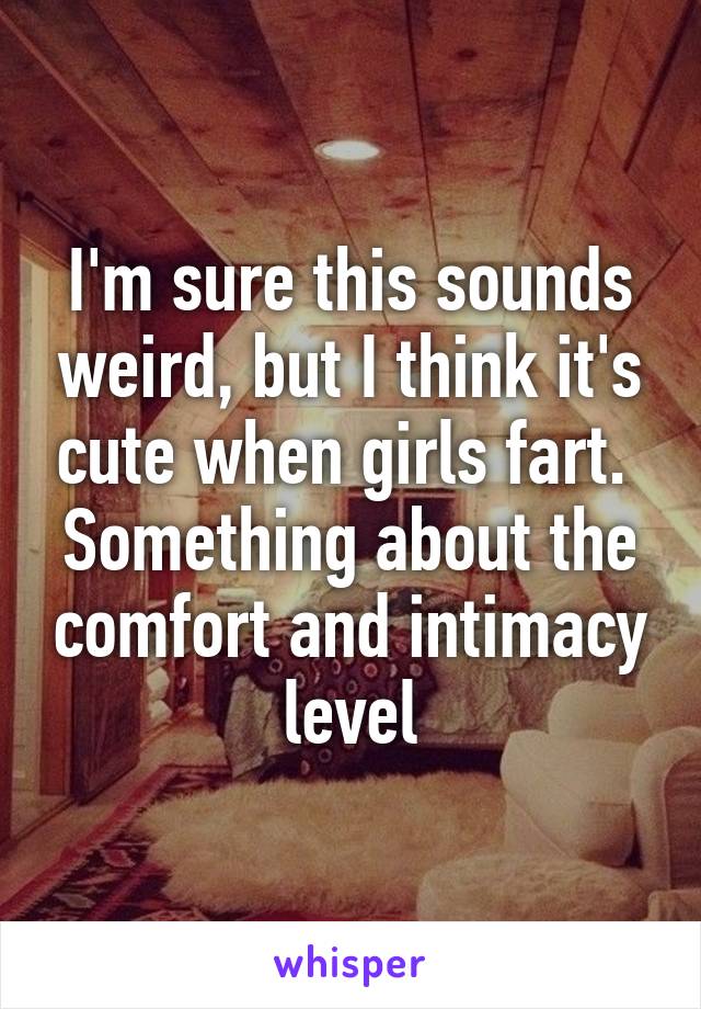 I'm sure this sounds weird, but I think it's cute when girls fart.  Something about the comfort and intimacy level