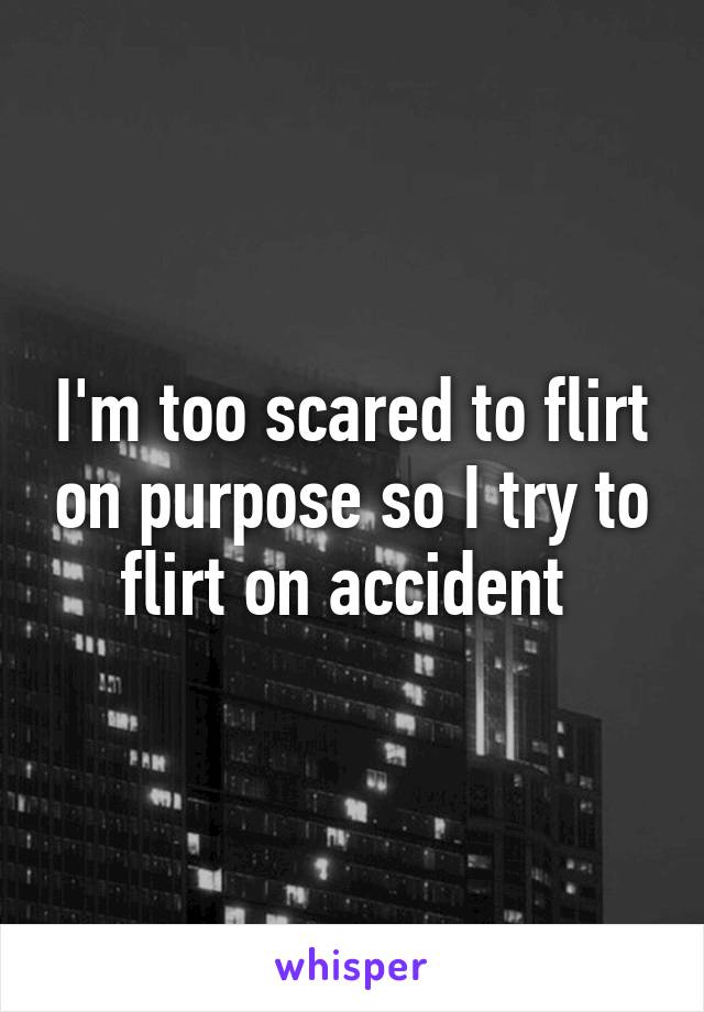 I'm too scared to flirt on purpose so I try to flirt on accident 