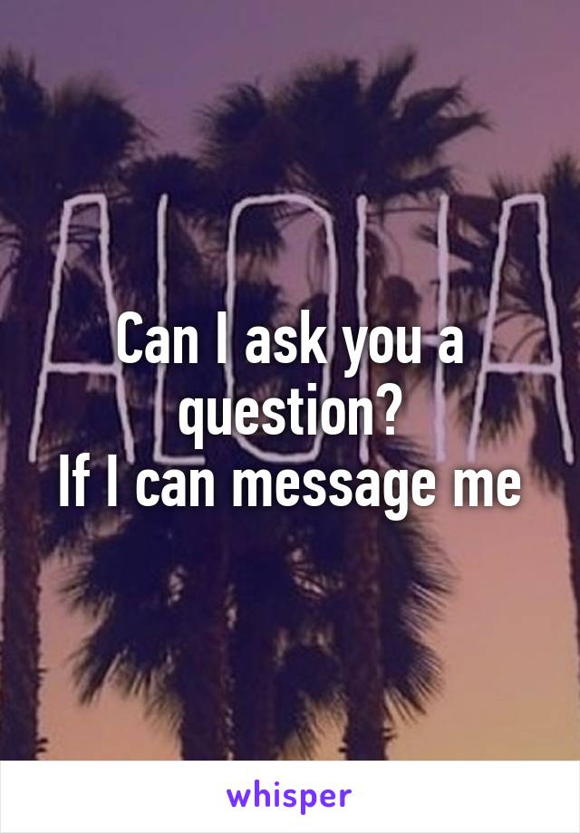 Can I ask you a question?
If I can message me