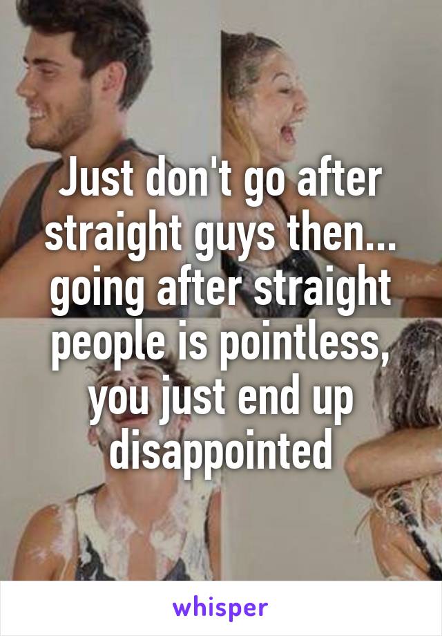 Just don't go after straight guys then... going after straight people is pointless, you just end up disappointed