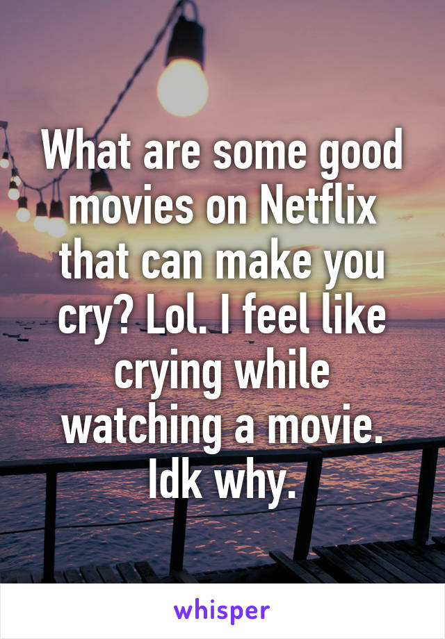 What are some good movies on Netflix that can make you cry? Lol. I feel like crying while watching a movie. Idk why.