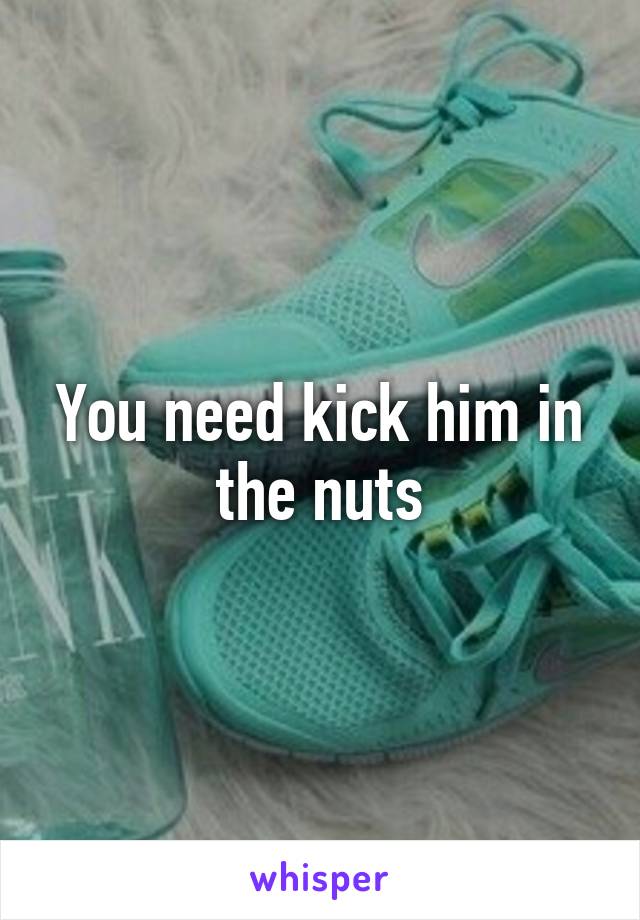 You need kick him in the nuts