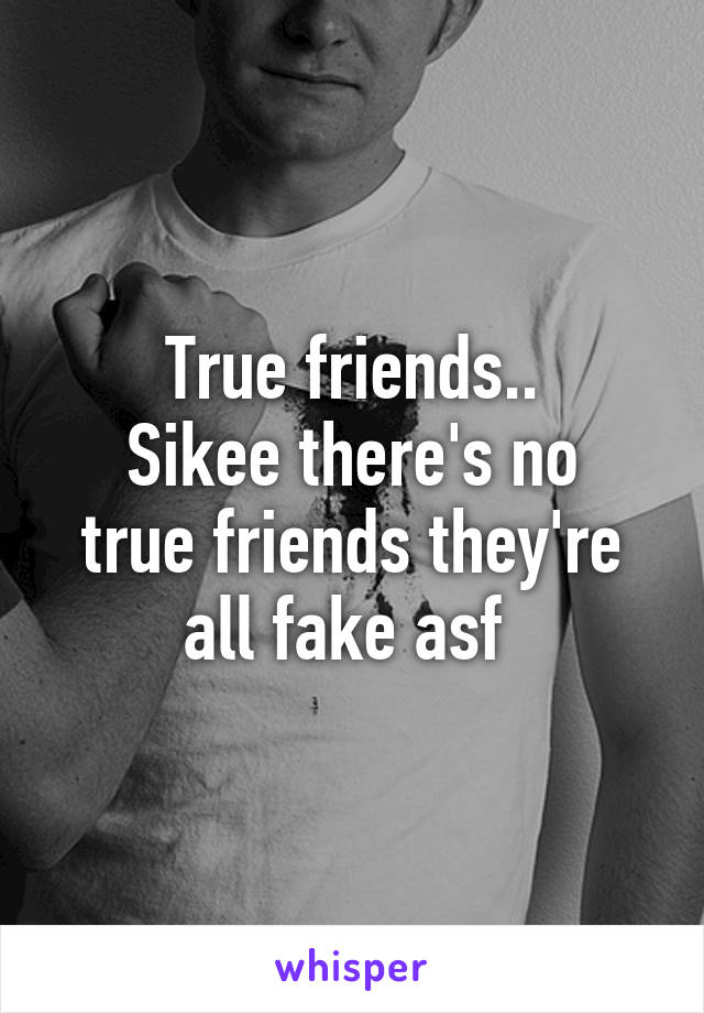 True friends..
Sikee there's no true friends they're all fake asf 