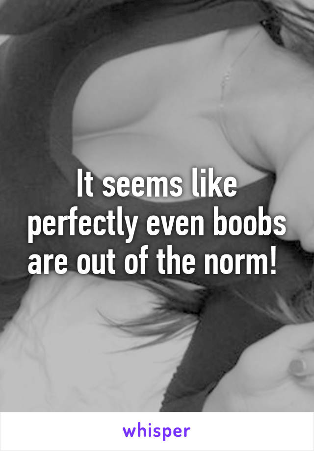 It seems like perfectly even boobs are out of the norm! 