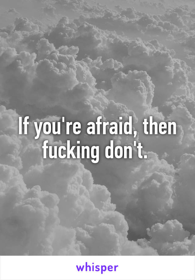 If you're afraid, then fucking don't. 