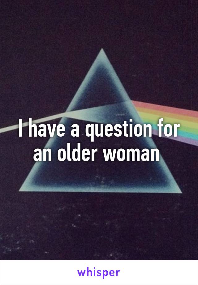 I have a question for an older woman 