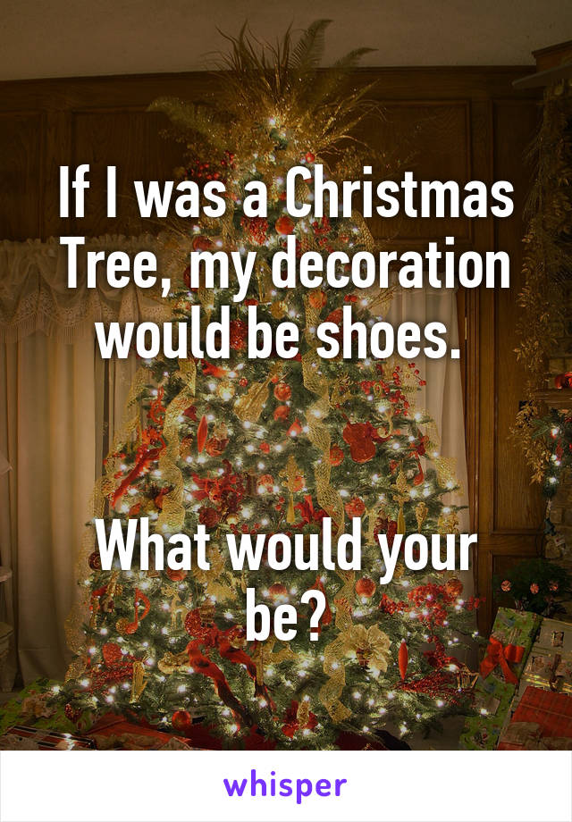 If I was a Christmas Tree, my decoration would be shoes. 


What would your be?