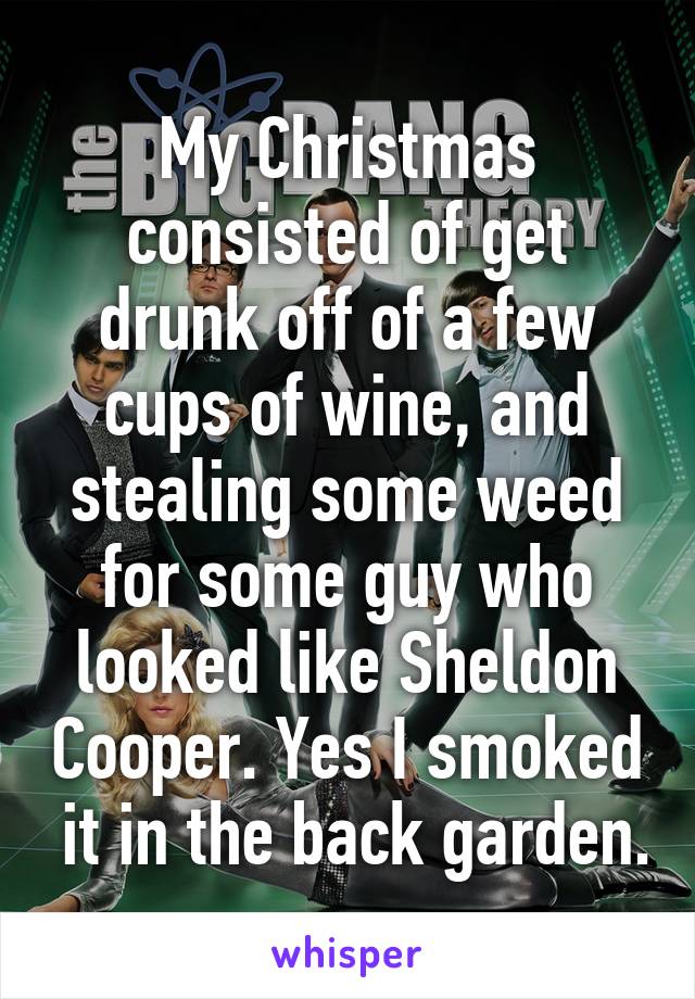 My Christmas consisted of get drunk off of a few cups of wine, and stealing some weed for some guy who looked like Sheldon Cooper. Yes I smoked  it in the back garden.