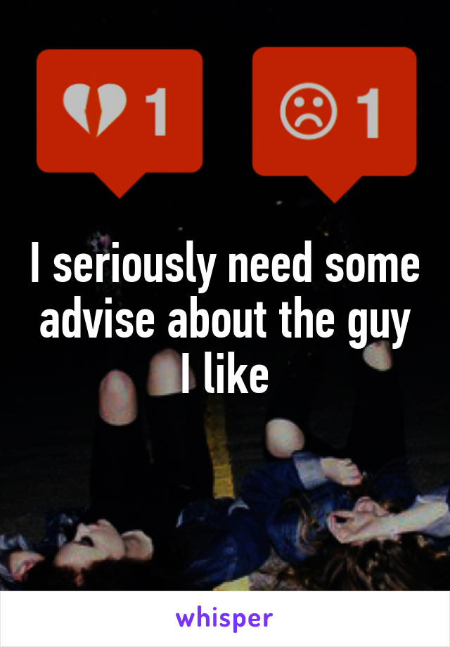 I seriously need some advise about the guy I like