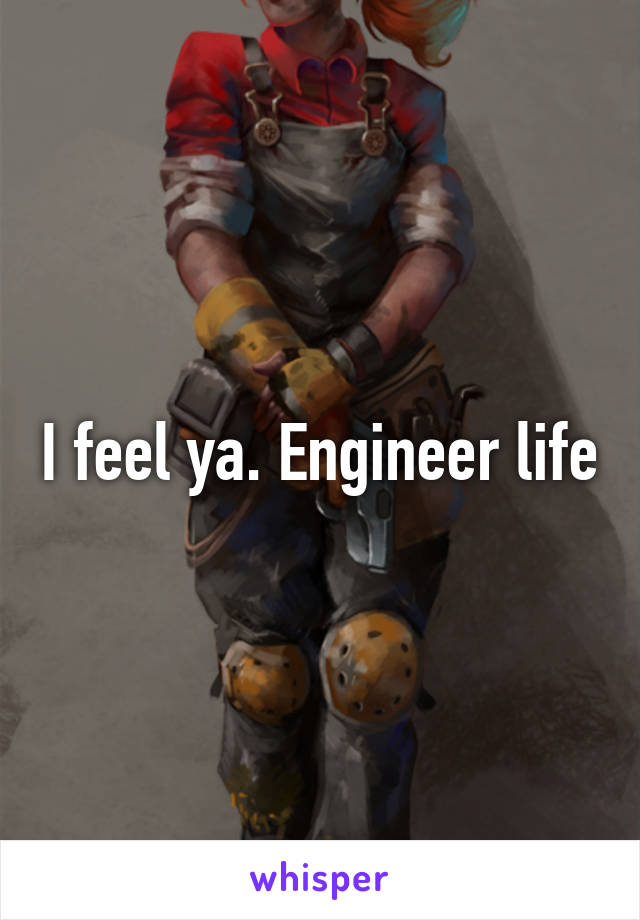 I feel ya. Engineer life