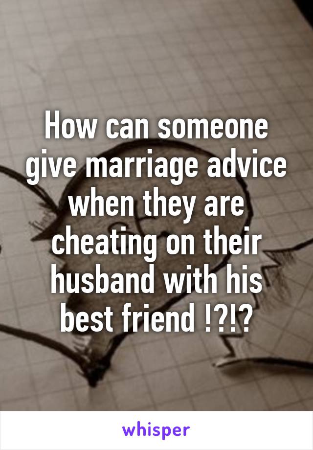 How can someone give marriage advice when they are cheating on their husband with his best friend !?!?