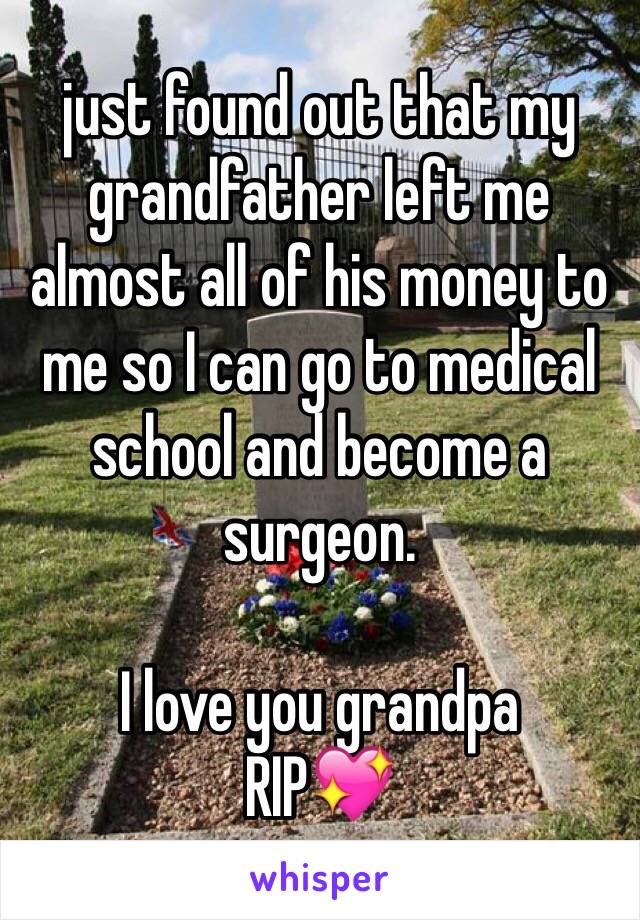 just found out that my grandfather left me almost all of his money to me so I can go to medical school and become a surgeon.

I love you grandpa
RIP💖