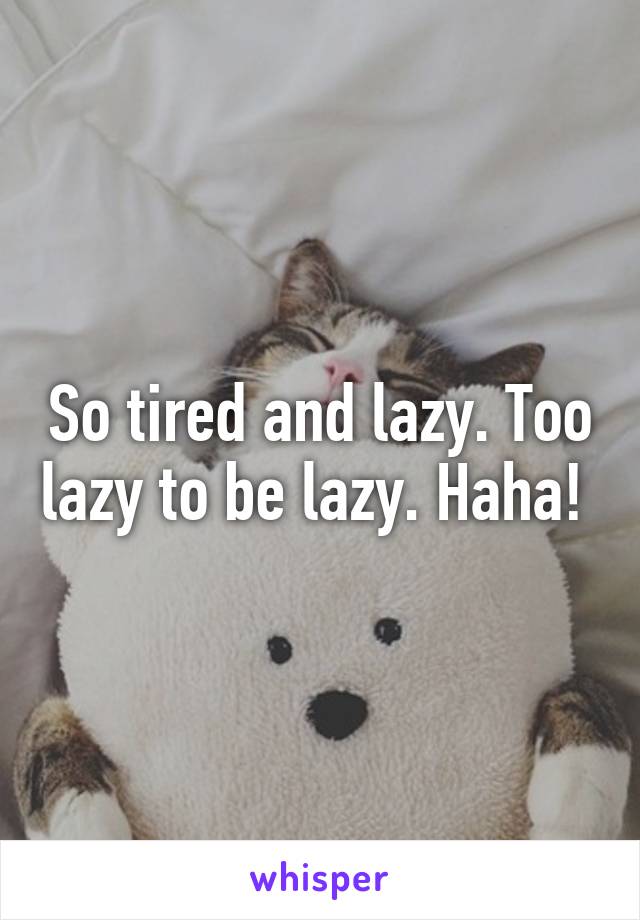 So tired and lazy. Too lazy to be lazy. Haha! 