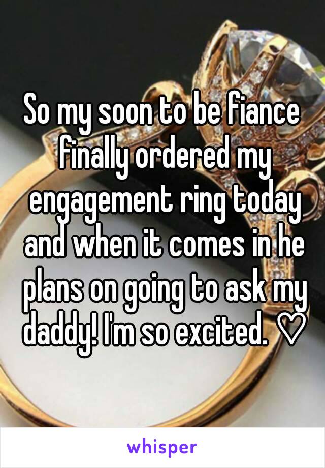 So my soon to be fiance finally ordered my engagement ring today and when it comes in he plans on going to ask my daddy! I'm so excited. ♡