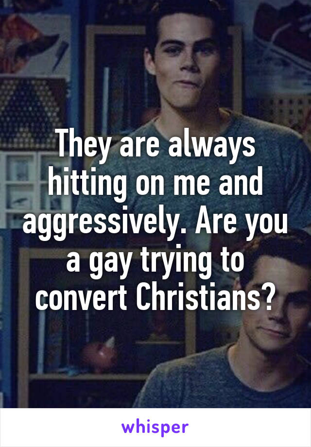 They are always hitting on me and aggressively. Are you a gay trying to convert Christians?