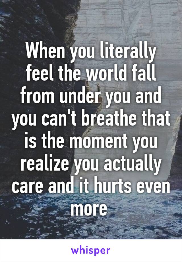 When you literally feel the world fall from under you and you can't breathe that is the moment you realize you actually care and it hurts even more 